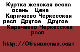 Куртка женская весна-осень › Цена ­ 300 - Карачаево-Черкесская респ. Другое » Другое   . Карачаево-Черкесская респ.